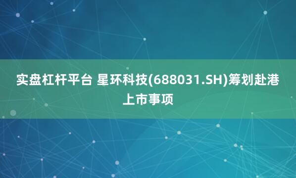 实盘杠杆平台 星环科技(688031.SH)筹划赴港上市事项