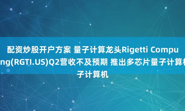 配资炒股开户方案 量子计算龙头Rigetti Computing(RGTI.US)Q2营收不及预期 推出多芯片量子计算机