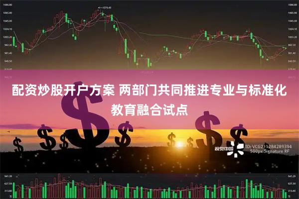 配资炒股开户方案 两部门共同推进专业与标准化教育融合试点