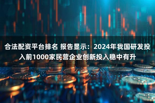 合法配资平台排名 报告显示：2024年我国研发投入前1000家民营企业创新投入稳中有升