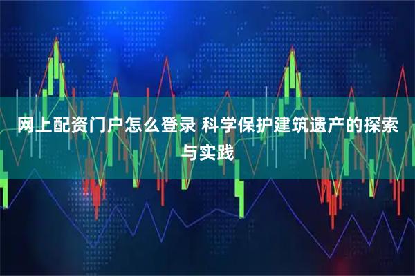 网上配资门户怎么登录 科学保护建筑遗产的探索与实践
