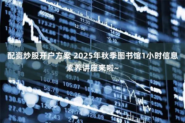 配资炒股开户方案 2025年秋季图书馆1小时信息素养讲座来啦~