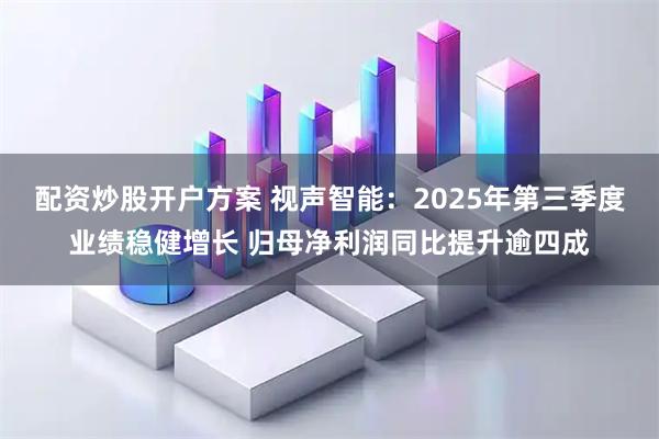 配资炒股开户方案 视声智能：2025年第三季度业绩稳健增长 归母净利润同比提升逾四成