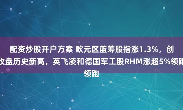 配资炒股开户方案 欧元区蓝筹股指涨1.3%，创收盘历史新高，英飞凌和德国军工股RHM涨超5%领跑