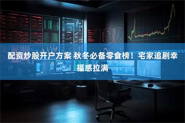 配资炒股开户方案 秋冬必备零食榜！宅家追剧幸福感拉满