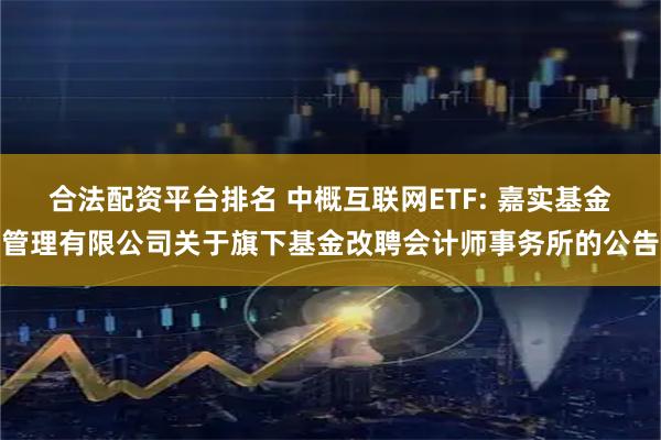 合法配资平台排名 中概互联网ETF: 嘉实基金管理有限公司关于旗下基金改聘会计师事务所的公告
