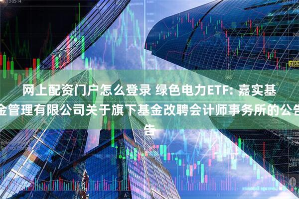 网上配资门户怎么登录 绿色电力ETF: 嘉实基金管理有限公司关于旗下基金改聘会计师事务所的公告