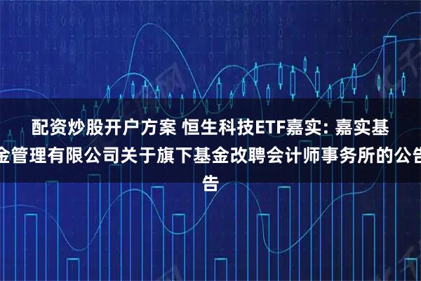 配资炒股开户方案 恒生科技ETF嘉实: 嘉实基金管理有限公司关于旗下基金改聘会计师事务所的公告
