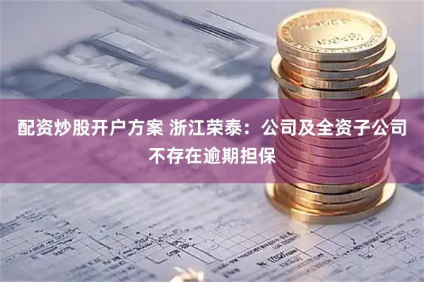 配资炒股开户方案 浙江荣泰：公司及全资子公司不存在逾期担保