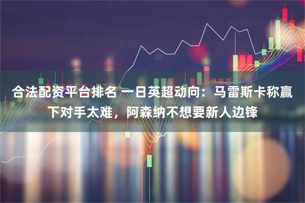 合法配资平台排名 一日英超动向：马雷斯卡称赢下对手太难，阿森纳不想要新人边锋