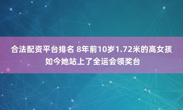合法配资平台排名 8年前10岁1.72米的高女孩 如今她站上了全运会领奖台