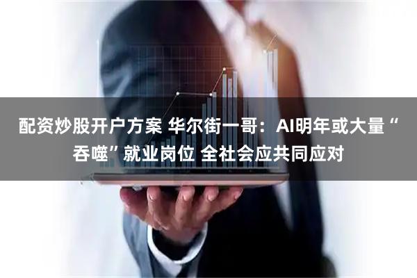 配资炒股开户方案 华尔街一哥：AI明年或大量“吞噬”就业岗位 全社会应共同应对