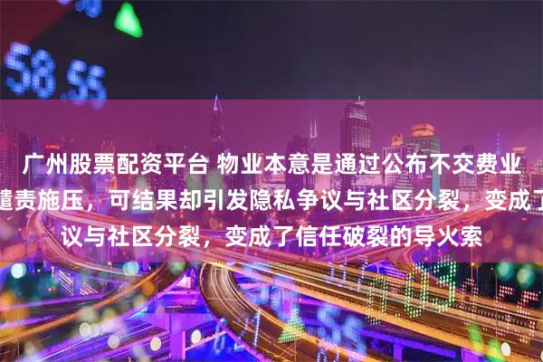广州股票配资平台 物业本意是通过公布不交费业主名单让其他业主谴责施压，可结果却引发隐私争议与社区分裂，变成了信任破裂的导火索