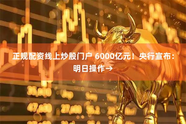 正规配资线上炒股门户 6000亿元！央行宣布：明日操作→