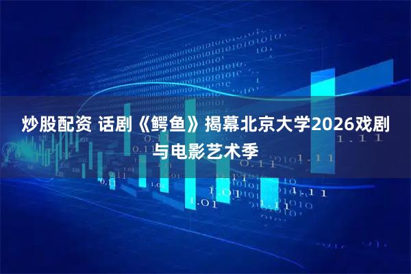 炒股配资 话剧《鳄鱼》揭幕北京大学2026戏剧与电影艺术季