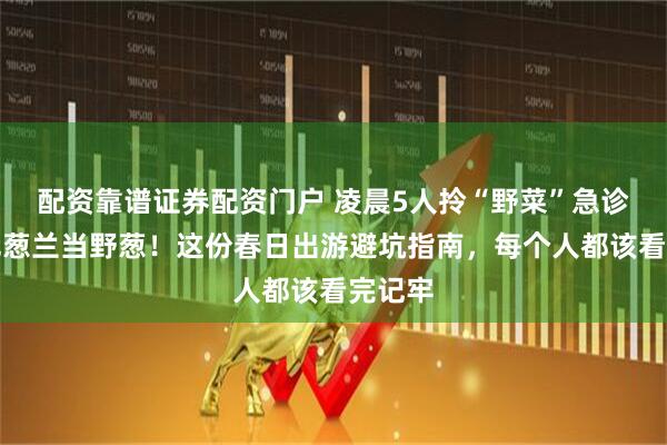 配资靠谱证券配资门户 凌晨5人拎“野菜”急诊，错把葱兰当野葱！这份春日出游避坑指南，每个人都该看完记牢