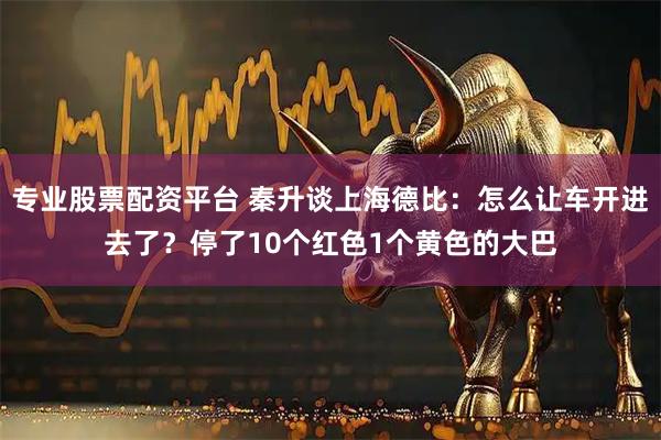 专业股票配资平台 秦升谈上海德比：怎么让车开进去了？停了10个红色1个黄色的大巴