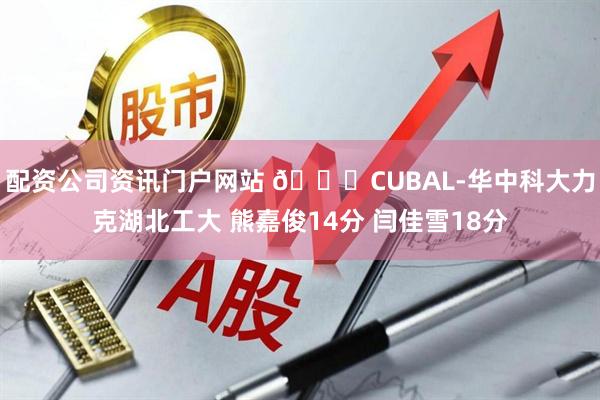 配资公司资讯门户网站 🏀CUBAL-华中科大力克湖北工大 熊嘉俊14分 闫佳雪18分