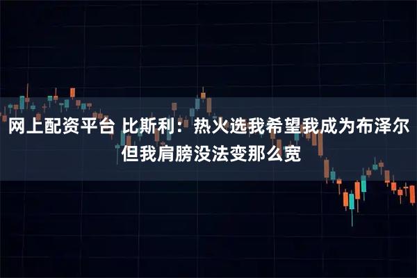 网上配资平台 比斯利：热火选我希望我成为布泽尔 但我肩膀没法变那么宽