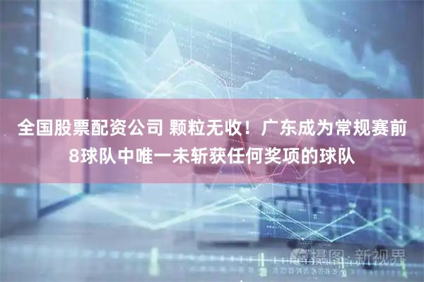 全国股票配资公司 颗粒无收！广东成为常规赛前8球队中唯一未斩获任何奖项的球队