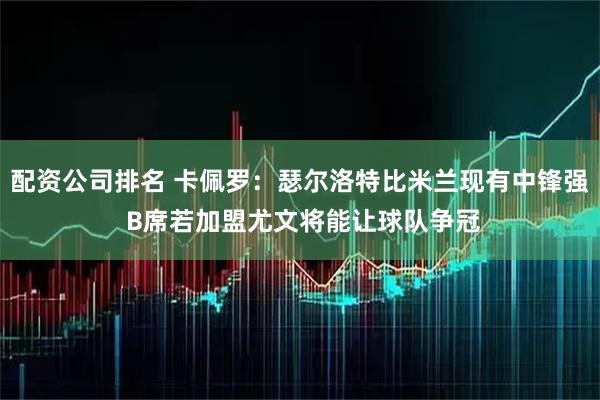 配资公司排名 卡佩罗：瑟尔洛特比米兰现有中锋强 B席若加盟尤文将能让球队争冠