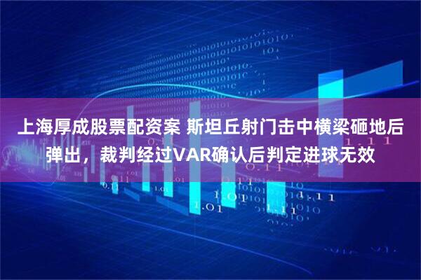 上海厚成股票配资案 斯坦丘射门击中横梁砸地后弹出，裁判经过VAR确认后判定进球无效