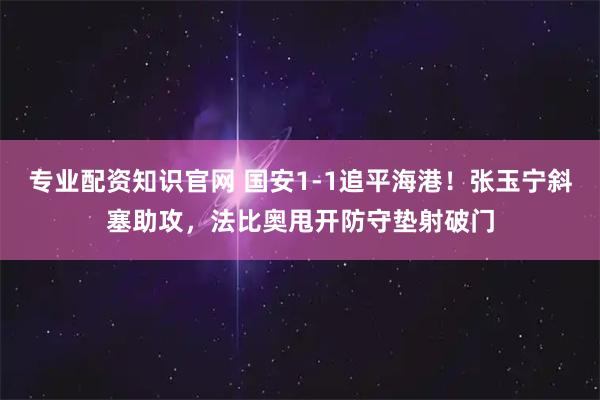 专业配资知识官网 国安1-1追平海港！张玉宁斜塞助攻，法比奥甩开防守垫射破门
