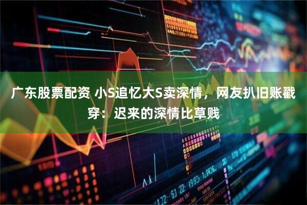 广东股票配资 小S追忆大S卖深情，网友扒旧账戳穿：迟来的深情比草贱