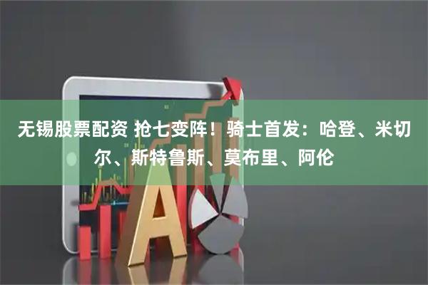 无锡股票配资 抢七变阵！骑士首发：哈登、米切尔、斯特鲁斯、莫布里、阿伦