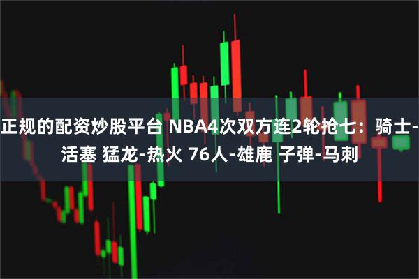 正规的配资炒股平台 NBA4次双方连2轮抢七：骑士-活塞 猛龙-热火 76人-雄鹿 子弹-马刺