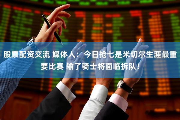 股票配资交流 媒体人：今日抢七是米切尔生涯最重要比赛 输了骑士将面临拆队！
