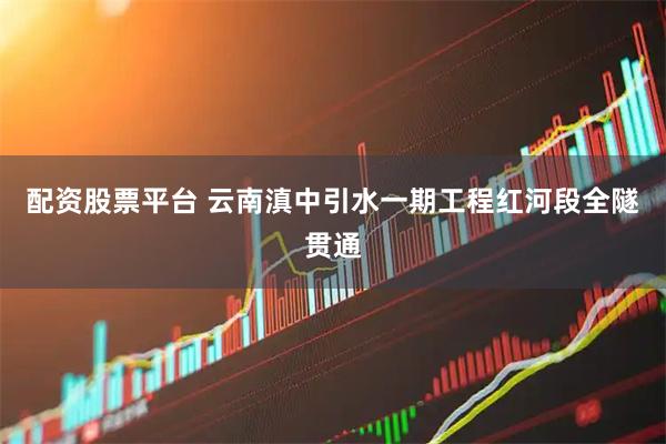 配资股票平台 云南滇中引水一期工程红河段全隧贯通