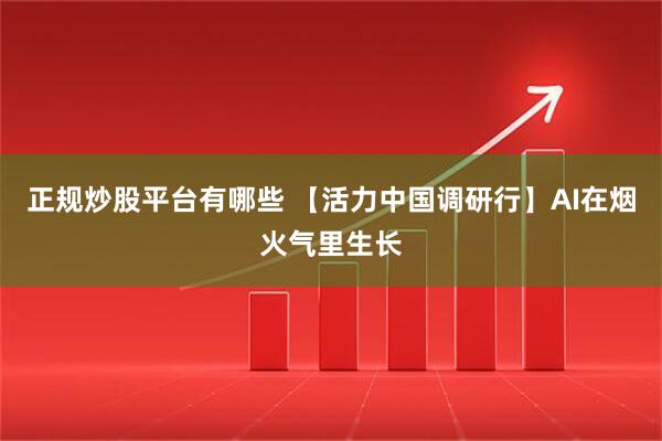 正规炒股平台有哪些 【活力中国调研行】AI在烟火气里生长