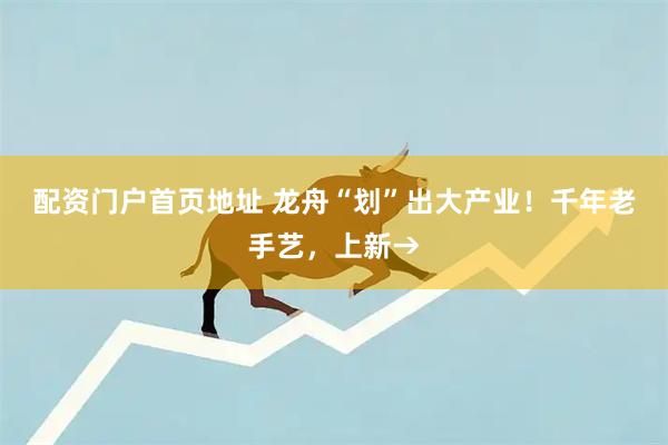 配资门户首页地址 龙舟“划”出大产业！千年老手艺，上新→