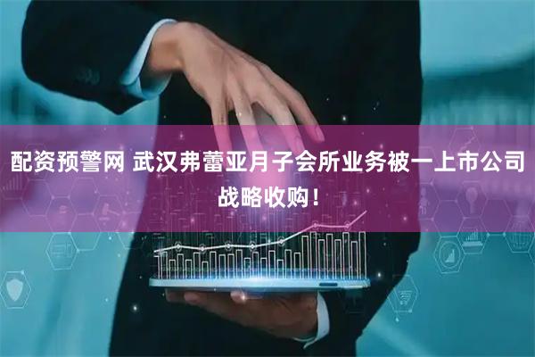配资预警网 武汉弗蕾亚月子会所业务被一上市公司战略收购！