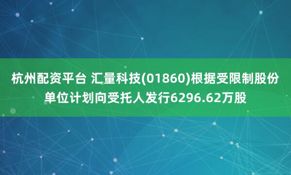 杭州配资平台 汇量科技(01860)根据受限制股份单位计划向受托人发行6296.62万股