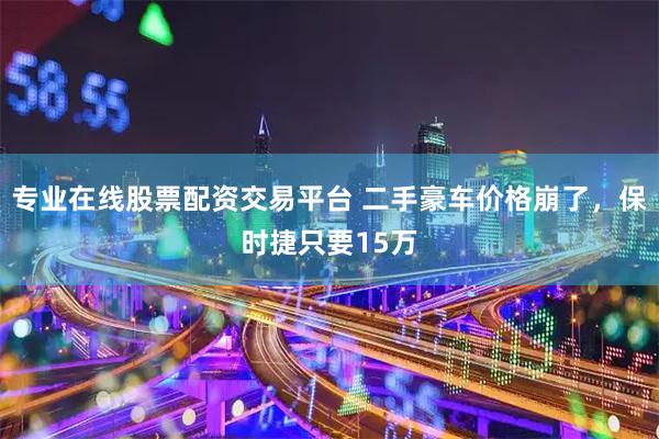 专业在线股票配资交易平台 二手豪车价格崩了，保时捷只要15万