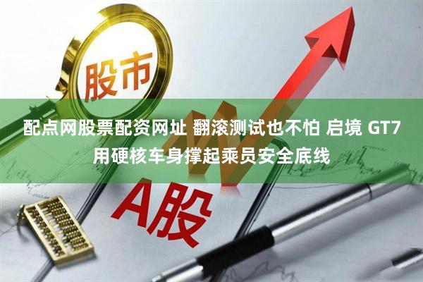 配点网股票配资网址 翻滚测试也不怕 启境 GT7用硬核车身撑起乘员安全底线