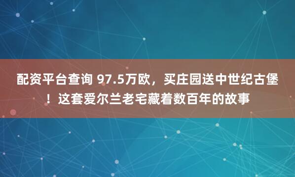 配资平台查询 97.5万欧，买庄园送中世纪古堡！这套爱尔兰老宅藏着数百年的故事