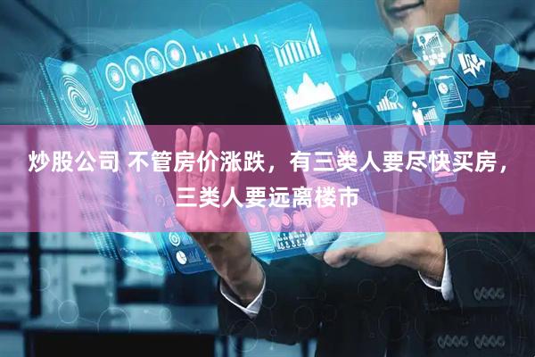 炒股公司 不管房价涨跌，有三类人要尽快买房，三类人要远离楼市