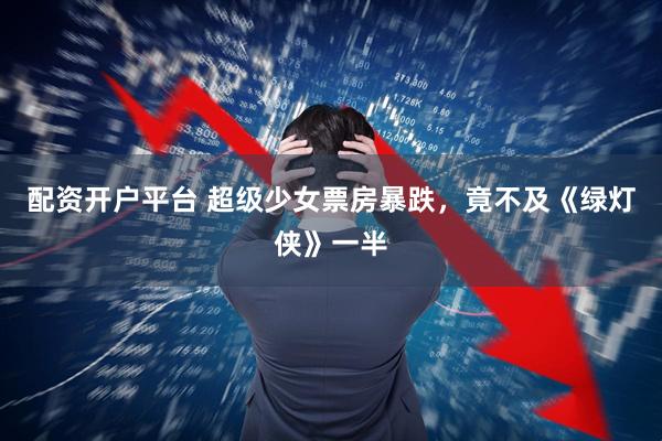 配资开户平台 超级少女票房暴跌,竟不及《绿灯侠》一半