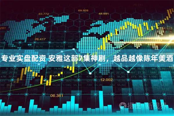 专业实盘配资 安雅这部7集神剧，越品越像陈年美酒