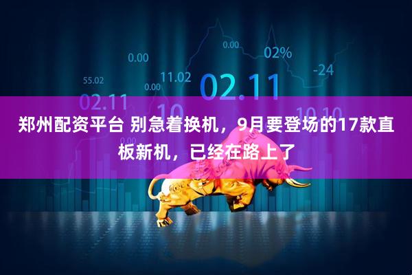 郑州配资平台 别急着换机，9月要登场的17款直板新机，已经在路上了