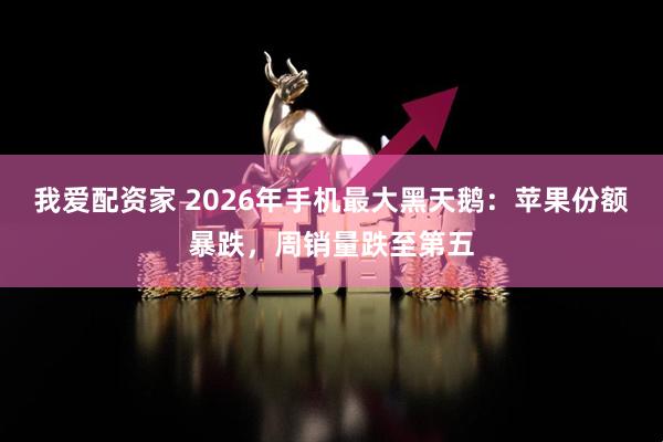 我爱配资家 2026年手机最大黑天鹅：苹果份额暴跌，周销量跌至第五