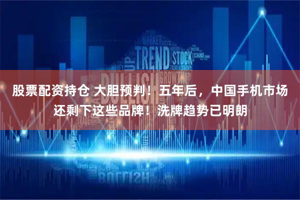 股票配资持仓 大胆预判！五年后，中国手机市场还剩下这些品牌！洗牌趋势已明朗