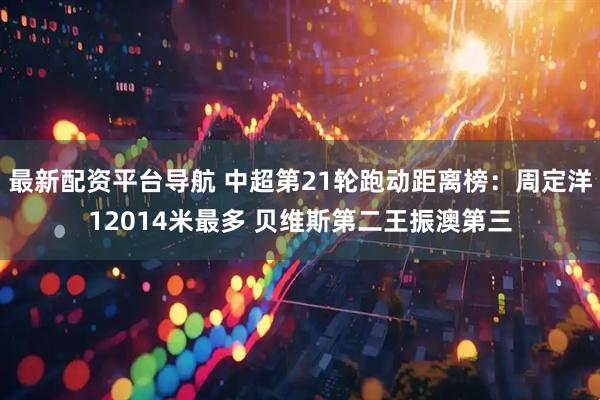 最新配资平台导航 中超第21轮跑动距离榜：周定洋12014米最多 贝维斯第二王振澳第三