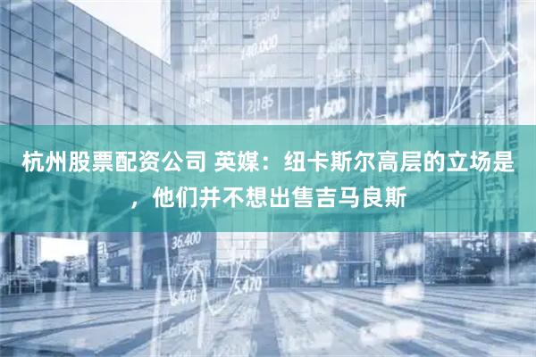 杭州股票配资公司 英媒：纽卡斯尔高层的立场是，他们并不想出售吉马良斯