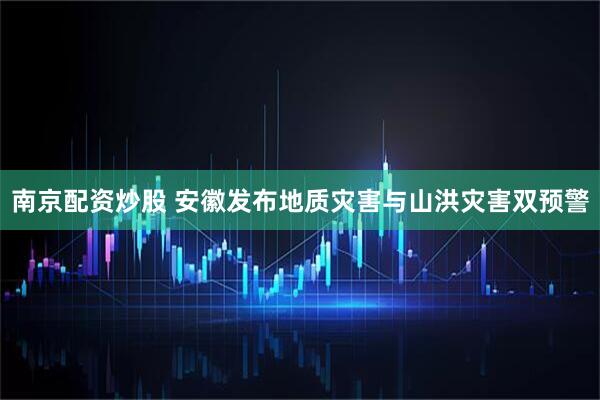 南京配资炒股 安徽发布地质灾害与山洪灾害双预警