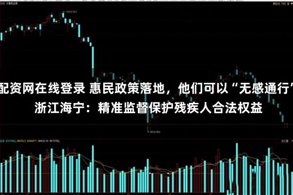 配资网在线登录 惠民政策落地，他们可以“无感通行” 浙江海宁：精准监督保护残疾人合法权益