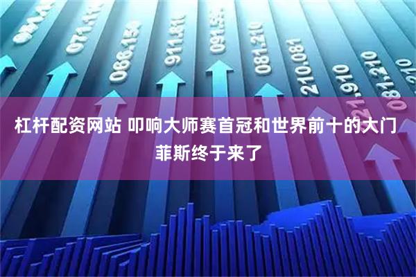 杠杆配资网站 叩响大师赛首冠和世界前十的大门 菲斯终于来了